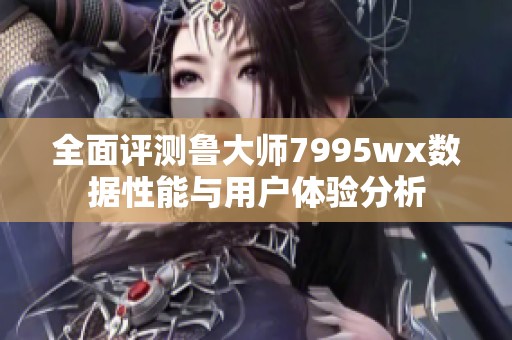 全面评测鲁大师7995wx数据性能与用户体验分析