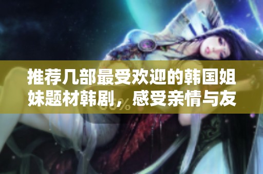 推荐几部最受欢迎的韩国姐妹题材韩剧，感受亲情与友情的魅力