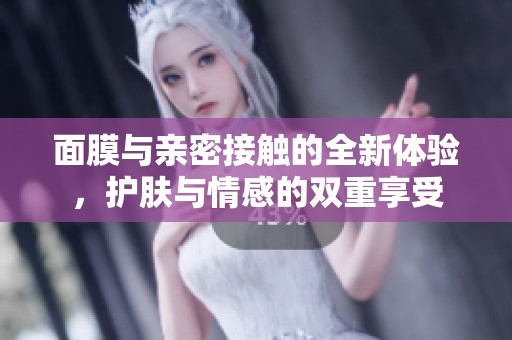 面膜与亲密接触的全新体验，护肤与情感的双重享受
