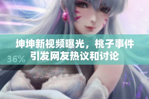 坤坤新视频曝光，桃子事件引发网友热议和讨论