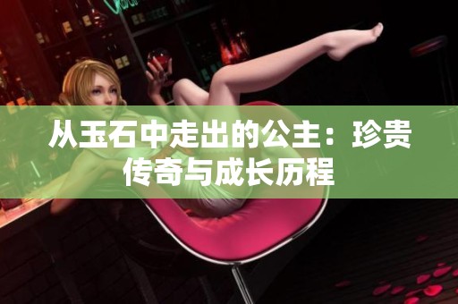 从玉石中走出的公主：珍贵传奇与成长历程