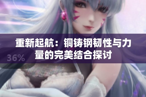 重新起航：铜铸钢韧性与力量的完美结合探讨