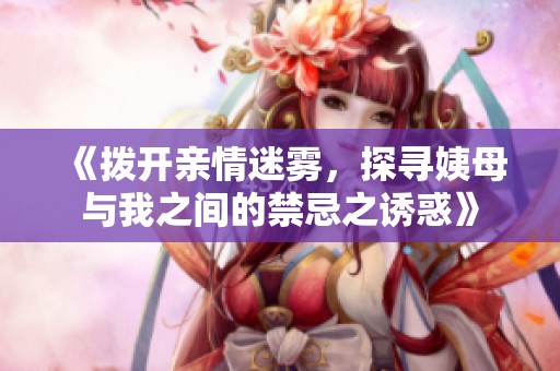 《拨开亲情迷雾，探寻姨母与我之间的禁忌之诱惑》