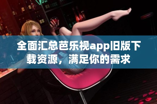 全面汇总芭乐视app旧版下载资源，满足你的需求