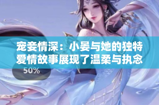 宠妾情深：小晏与她的独特爱情故事展现了温柔与执念