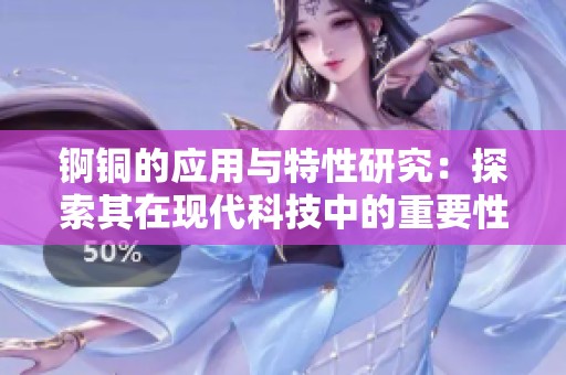 锕铜的应用与特性研究：探索其在现代科技中的重要性