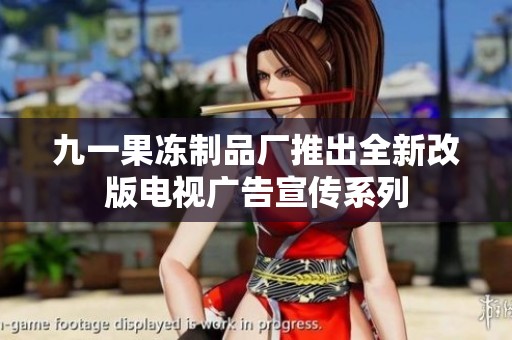 九一果冻制品厂推出全新改版电视广告宣传系列