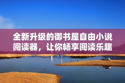 全新升级的御书屋自由小说阅读器，让你畅享阅读乐趣