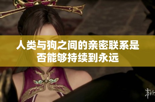 人类与狗之间的亲密联系是否能够持续到永远