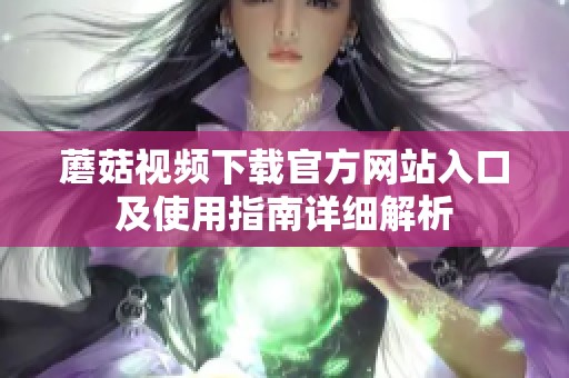 蘑菇视频下载官方网站入口及使用指南详细解析