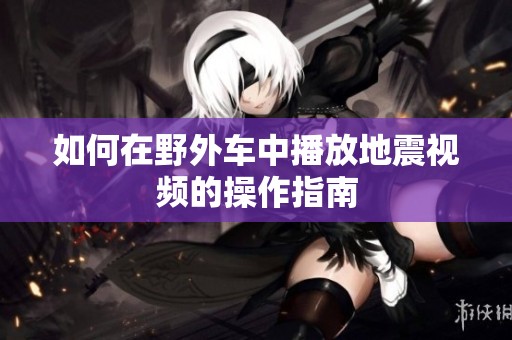如何在野外车中播放地震视频的操作指南