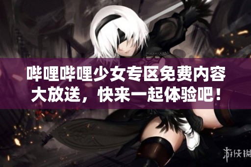 哔哩哔哩少女专区免费内容大放送，快来一起体验吧！