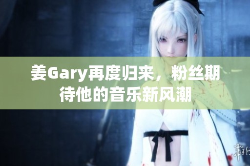 姜Gary再度归来，粉丝期待他的音乐新风潮
