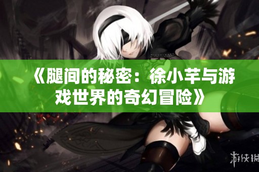 《腿间的秘密：徐小芊与游戏世界的奇幻冒险》