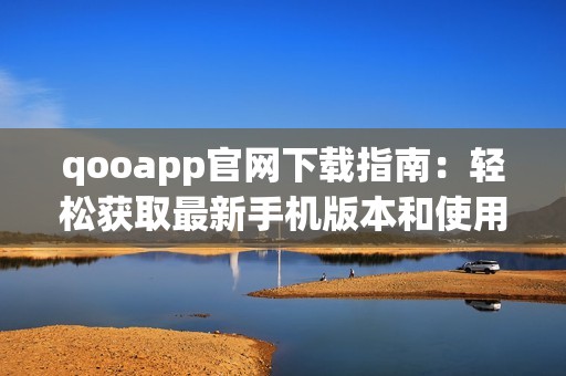 qooapp官网下载指南：轻松获取最新手机版本和使用技巧