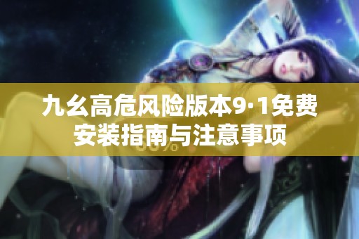 九幺高危风险版本9·1免费安装指南与注意事项