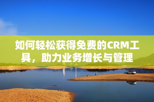 如何轻松获得免费的CRM工具，助力业务增长与管理