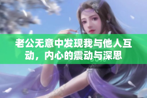 老公无意中发现我与他人互动，内心的震动与深思