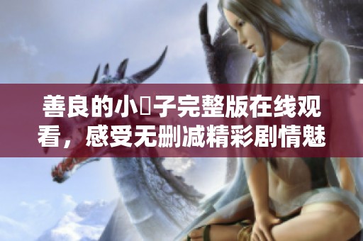 善良的小峓子完整版在线观看，感受无删减精彩剧情魅力