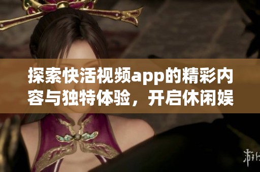 探索快活视频app的精彩内容与独特体验，开启休闲娱乐新方式