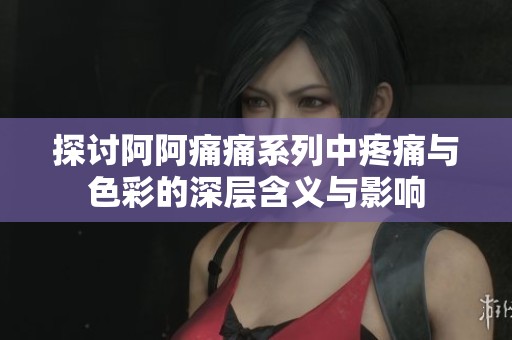 探讨阿阿痛痛系列中疼痛与色彩的深层含义与影响