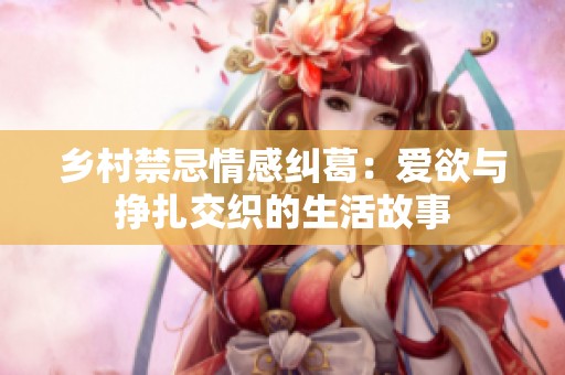 乡村禁忌情感纠葛：爱欲与挣扎交织的生活故事