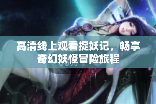 高清线上观看捉妖记，畅享奇幻妖怪冒险旅程
