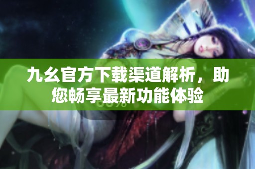九幺官方下载渠道解析，助您畅享最新功能体验