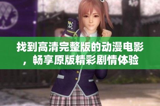 找到高清完整版的动漫电影，畅享原版精彩剧情体验