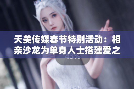 天美传媒春节特别活动：相亲沙龙为单身人士搭建爱之桥