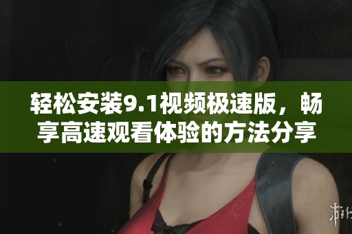 轻松安装9.1视频极速版，畅享高速观看体验的方法分享