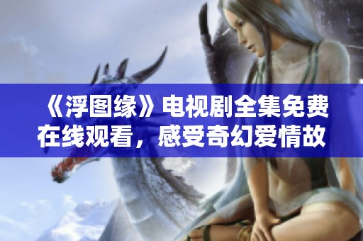 《浮图缘》电视剧全集免费在线观看，感受奇幻爱情故事的魅力