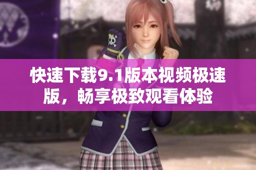 快速下载9.1版本视频极速版，畅享极致观看体验
