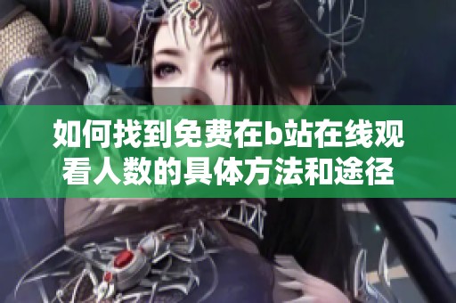 如何找到免费在b站在线观看人数的具体方法和途径