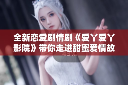 全新恋爱剧情剧《爱丫爱丫影院》带你走进甜蜜爱情故事