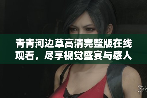 青青河边草高清完整版在线观看，尽享视觉盛宴与感人故事
