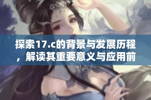 探索17.c的背景与发展历程，解读其重要意义与应用前景