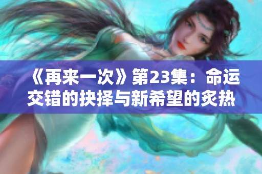 《再来一次》第23集：命运交错的抉择与新希望的炙热追寻