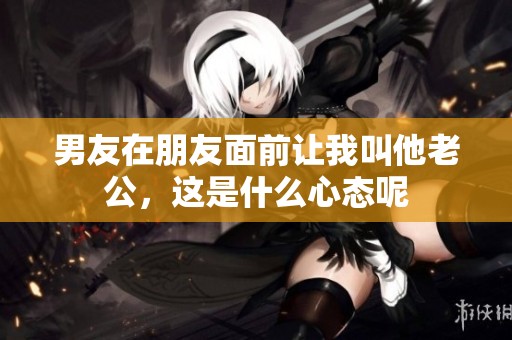 男友在朋友面前让我叫他老公，这是什么心态呢