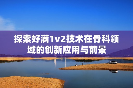 探索好满1v2技术在骨科领域的创新应用与前景