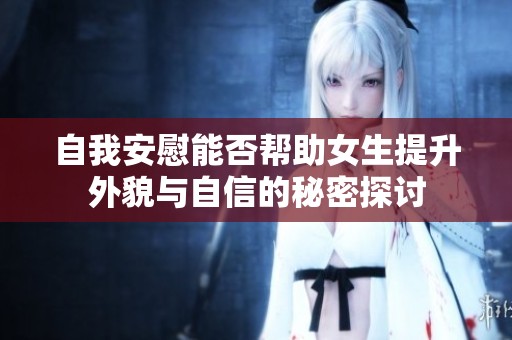 自我安慰能否帮助女生提升外貌与自信的秘密探讨