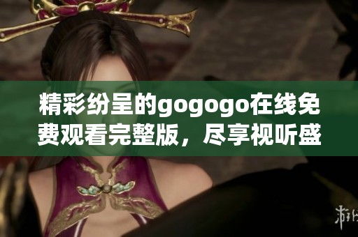 精彩纷呈的gogogo在线免费观看完整版，尽享视听盛宴