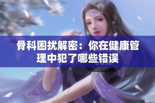 骨科困扰解密：你在健康管理中犯了哪些错误