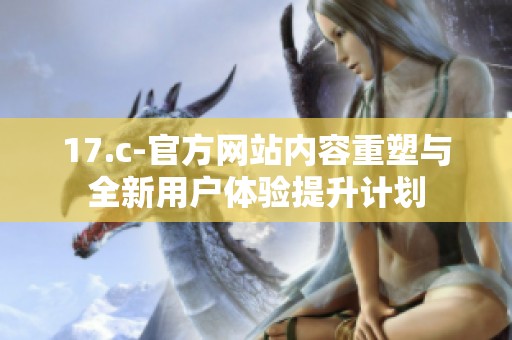 17.c-官方网站内容重塑与全新用户体验提升计划