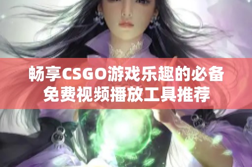 畅享CSGO游戏乐趣的必备免费视频播放工具推荐