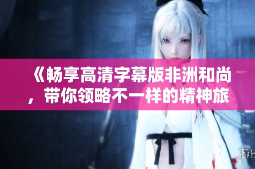 《畅享高清字幕版非洲和尚，带你领略不一样的精神旅程》