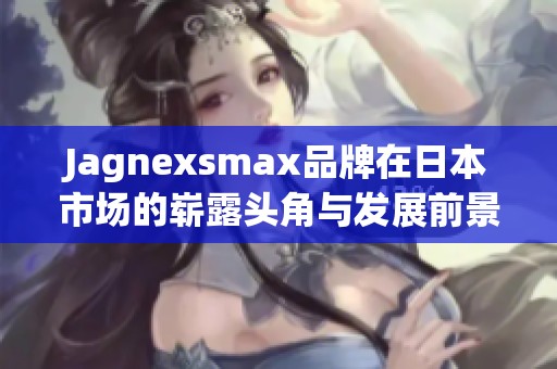 Jagnexsmax品牌在日本市场的崭露头角与发展前景探析