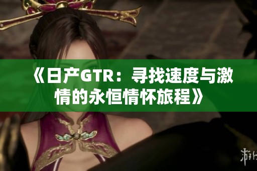 《日产GTR：寻找速度与激情的永恒情怀旅程》