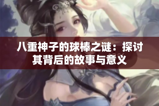 八重神子的球棒之谜：探讨其背后的故事与意义