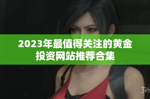 2023年最值得关注的黄金投资网站推荐合集